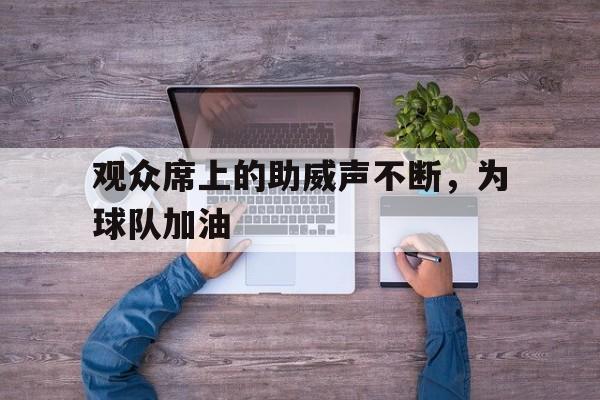 博彩-赛场上观众的加油声此起彼伏