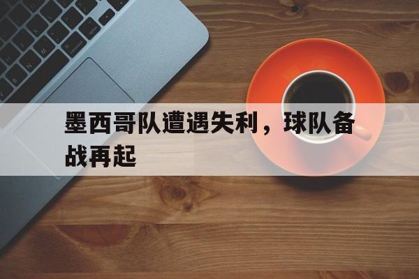 博彩平台排名-墨西哥队遭遇失利,球队备战再起的原因