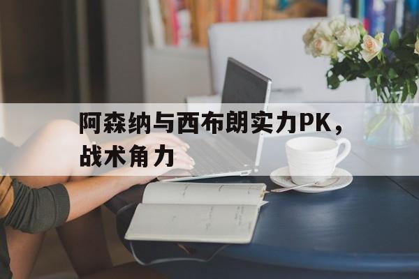 阿森纳与西布朗实力pk,战术角力哪个强