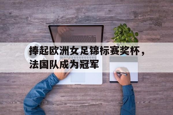 博彩虎专业博彩评级-捧起欧洲女足锦标赛奖杯,法国队成为冠军了吗