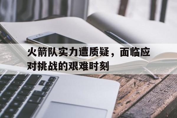 火箭队实力遭质疑,面临应对挑战的艰难时刻是什么