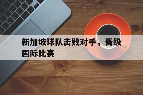 新加坡球队击败对手,晋级国际比赛视频 新加坡球队击败对手,晋级国际比赛视频