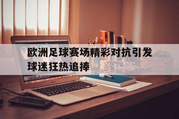 博彩虎专业博彩评级-欧洲足球赛场精彩对抗引发球迷狂热追捧的原因