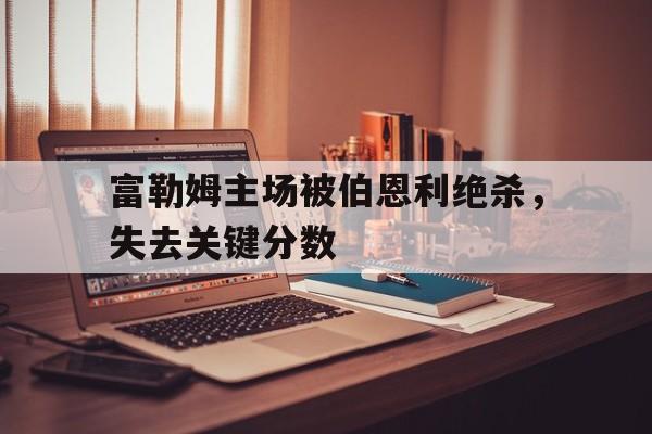 博彩虎专业博彩评级-英超富勒姆vs伯恩利